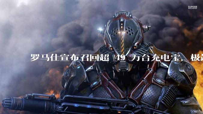 罗马仕宣布召回超 49 万台充电宝，极端场景下可能有燃烧风险，有多危险？为何有安全隐患的产品能够上市？